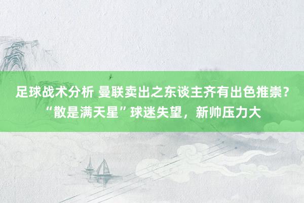 足球战术分析 曼联卖出之东谈主齐有出色推崇？“散是满天星”球迷失望，新帅压力大