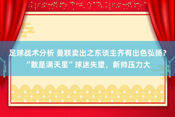 足球战术分析 曼联卖出之东谈主齐有出色弘扬？“散是满天星”球迷失望，新帅压力大